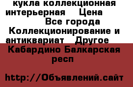 кукла коллекционная интерьерная  › Цена ­ 30 000 - Все города Коллекционирование и антиквариат » Другое   . Кабардино-Балкарская респ.